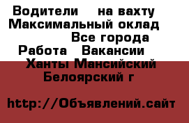 Водители BC на вахту. › Максимальный оклад ­ 79 200 - Все города Работа » Вакансии   . Ханты-Мансийский,Белоярский г.